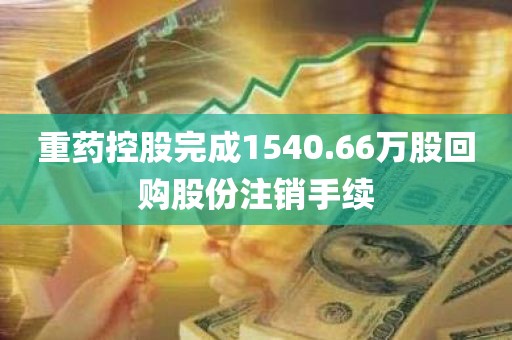 重药控股完成1540.66万股回购股份注销手续 重药控股完成1540.66万股回购股份注销手续