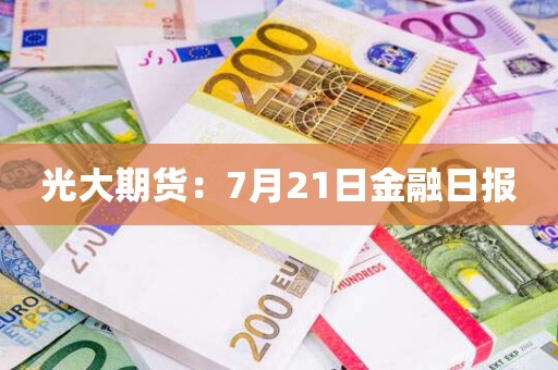光大期货：7月21日金融日报
