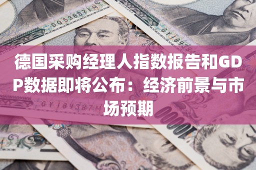 德国采购经理人指数报告和GDP数据即将公布：经济前景与市场预期