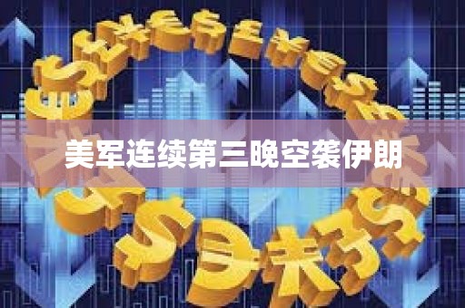美军连续第三晚空袭伊朗 美军连续第三晚空袭伊朗