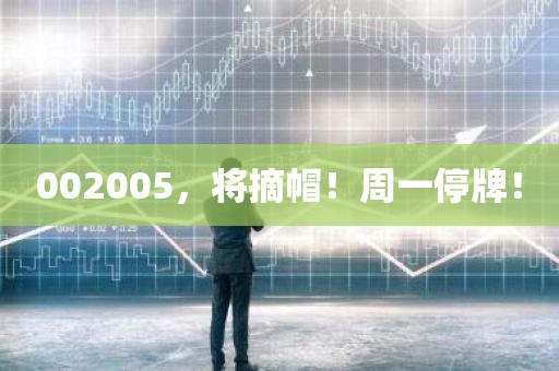 002005，将摘帽！周一停牌！