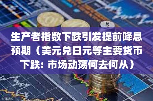 生产者指数下跌引发提前降息预期（美元兑日元等主要货币下跌: 市场动荡何去何从）