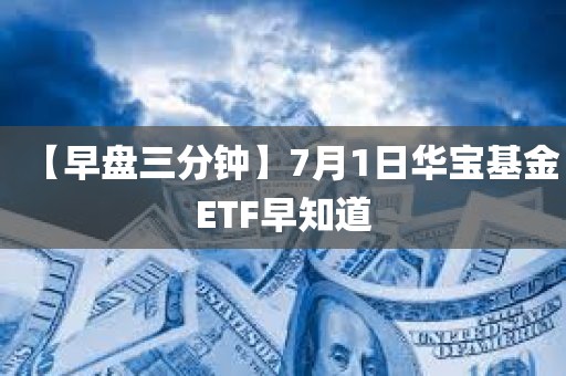 【早盘三分钟】7月1日华宝基金ETF早知道