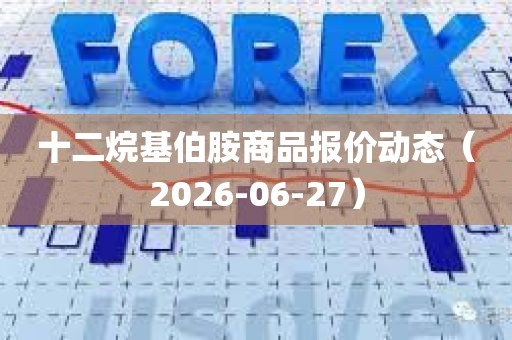 十二烷基伯胺商品报价动态(2026-06-27) 十二烷基伯胺商品报价动态(2026-06-27)