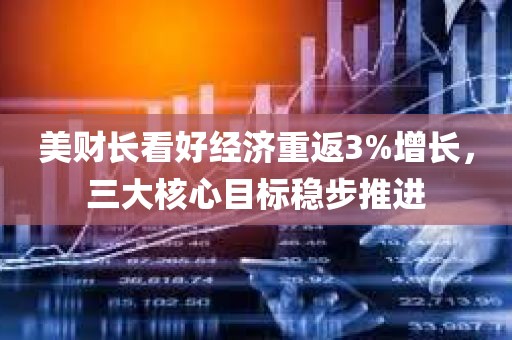 美财长看好经济重返3%增长	，三大核心目标稳步推进