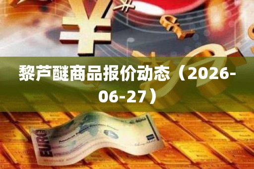 黎芦醚商品报价动态（2026-06-27）