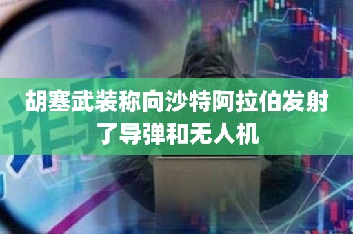 胡塞武装称向沙特阿拉伯发射了导弹和无人机 胡塞武装称向沙特阿拉伯发射了导弹和无人机