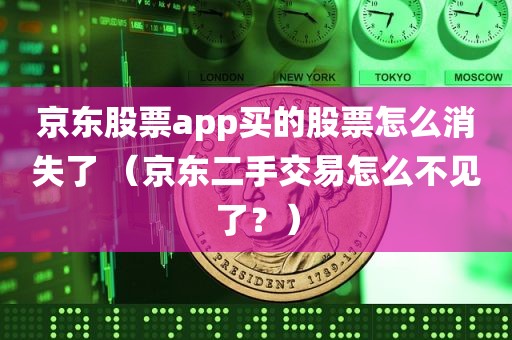 京东股票app买的股票怎么消失了 （京东二手交易怎么不见了？）