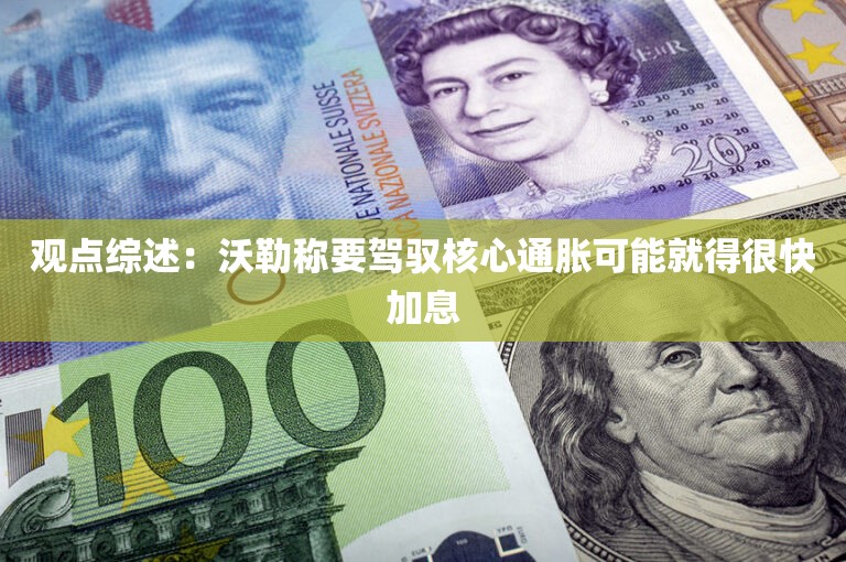 观点综述:沃勒称要驾驭核心通胀可能就得很快加息 观点综述:沃勒称要驾驭核心通胀可能就得很快加息