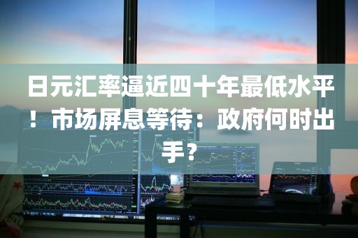 日元汇率逼近四十年最低水平!市场屏息等待:政府何时出手? 日元汇率逼近四十年最低水平!市场屏息等待:政府何时出手?