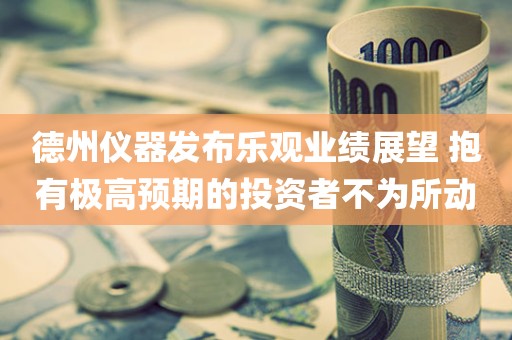 德州仪器发布乐观业绩展望 抱有极高预期的投资者不为所动