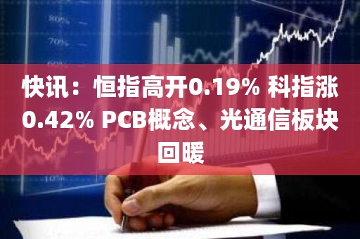 快讯：恒指高开0.19% 科指涨0.42% PCB概念、光通信板块回暖