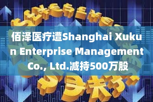 佰泽医疗遭Shanghai Xukun Enterprise Management Co., Ltd.减持500万股
