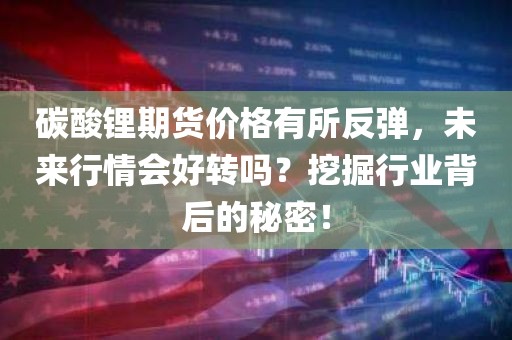 碳酸锂期货价格有所反弹，未来行情会好转吗？挖掘行业背后的秘密！