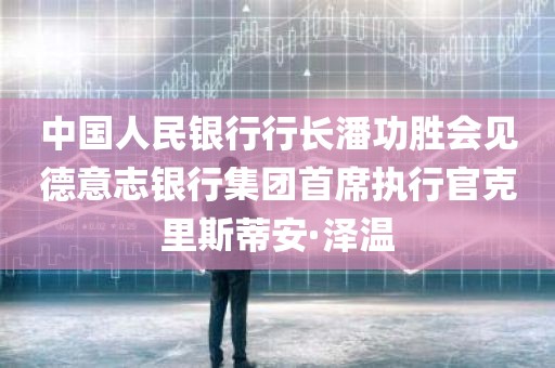 中国人民银行行长潘功胜会见德意志银行集团首席执行官克里斯蒂安·泽温
