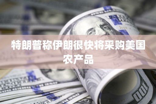 特朗普称伊朗很快将采购美国农产品