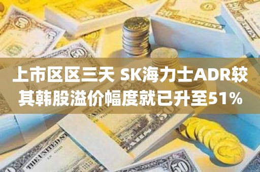 上市区区三天 SK海力士ADR较其韩股溢价幅度就已升至51% 上市区区三天 SK海力士ADR较其韩股溢价幅度就已升至51%