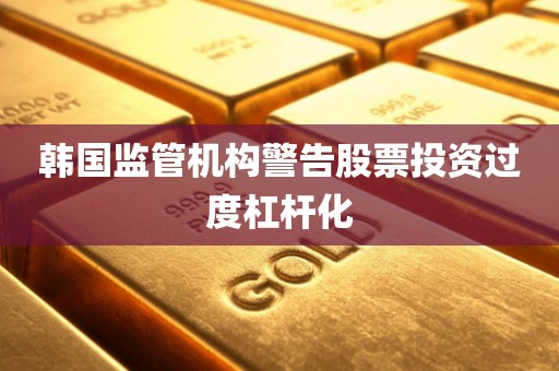 韩国监管机构警告股票投资过度杠杆化 韩国监管机构警告股票投资过度杠杆化