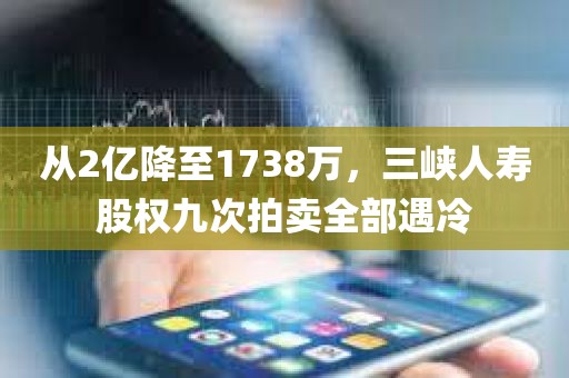 从2亿降至1738万，三峡人寿股权九次拍卖全部遇冷