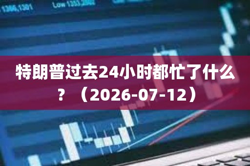 特朗普过去24小时都忙了什么?(2026-07-12) 特朗普过去24小时都忙了什么?(2026-07-12)