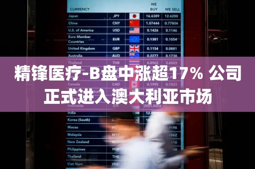 精锋医疗-B盘中涨超17% 公司正式进入澳大利亚市场 精锋医疗-B盘中涨超17% 公司正式进入澳大利亚市场