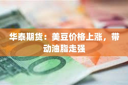 华泰期货：美豆价格上涨	，带动油脂走强