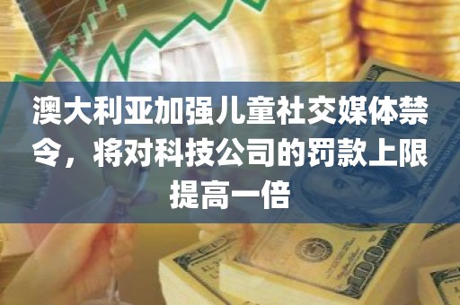 澳大利亚加强儿童社交媒体禁令，将对科技公司的罚款上限提高一倍