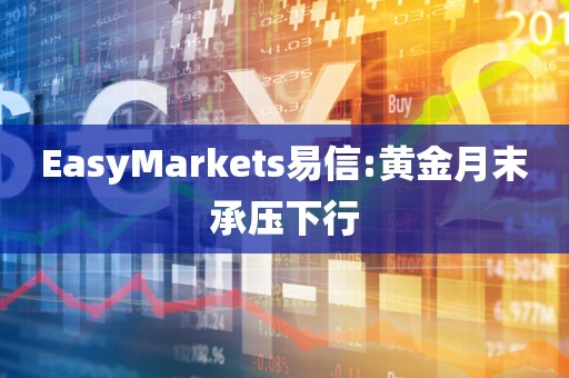 EasyMarkets易信:黄金月末承压下行 EasyMarkets易信:黄金月末承压下行