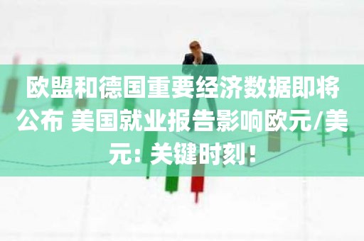 欧盟和德国重要经济数据即将公布 美国就业报告影响欧元/美元: 关键时刻！