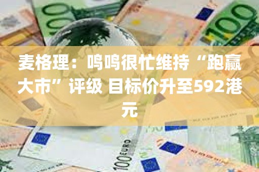 麦格理：鸣鸣很忙维持“跑赢大市	”评级 目标价升至592港元
