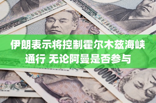 伊朗表示将控制霍尔木兹海峡通行 无论阿曼是否参与 伊朗表示将控制霍尔木兹海峡通行 无论阿曼是否参与