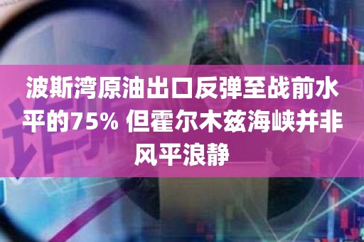 波斯湾原油出口反弹至战前水平的75% 但霍尔木兹海峡并非风平浪静 波斯湾原油出口反弹至战前水平的75% 但霍尔木兹海峡并非风平浪静