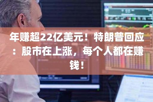 年赚超22亿美元！特朗普回应：股市在上涨，每个人都在赚钱！