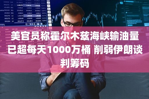 美官员称霍尔木兹海峡输油量已超每天1000万桶 削弱伊朗谈判筹码
