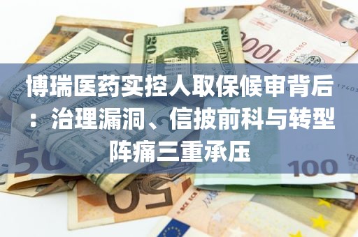 博瑞医药实控人取保候审背后：治理漏洞	、信披前科与转型阵痛三重承压