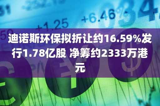 迪诺斯环保拟折让约16.59%发行1.78亿股 净筹约2333万港元 迪诺斯环保拟折让约16.59%发行1.78亿股 净筹约2333万港元