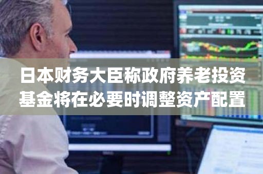 日本财务大臣称政府养老投资基金将在必要时调整资产配置 日本财务大臣称政府养老投资基金将在必要时调整资产配置