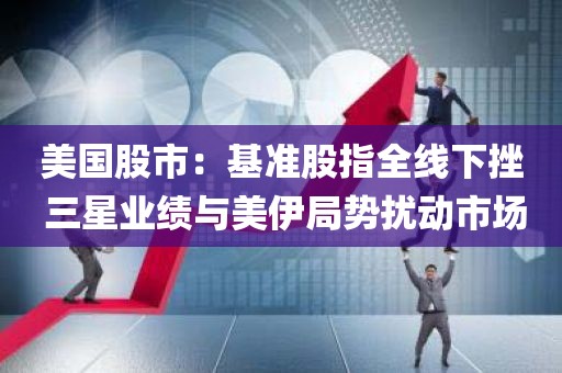 美国股市:基准股指全线下挫 三星业绩与美伊局势扰动市场 美国股市:基准股指全线下挫 三星业绩与美伊局势扰动市场