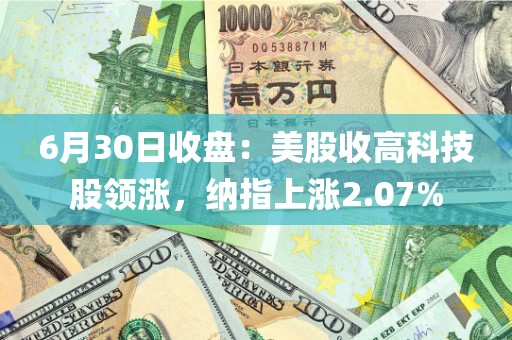 6月30日收盘：美股收高科技股领涨，纳指上涨2.07%