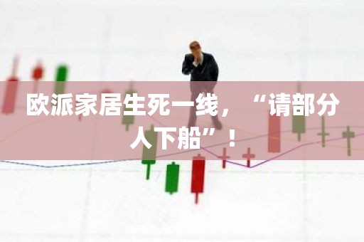 欧派家居生死一线	，“请部分人下船”！