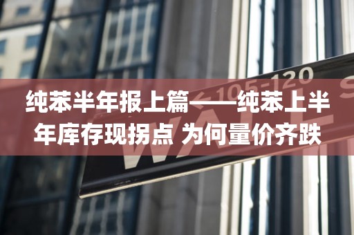 纯苯半年报上篇——纯苯上半年库存现拐点 为何量价齐跌 纯苯半年报上篇——纯苯上半年库存现拐点 为何量价齐跌