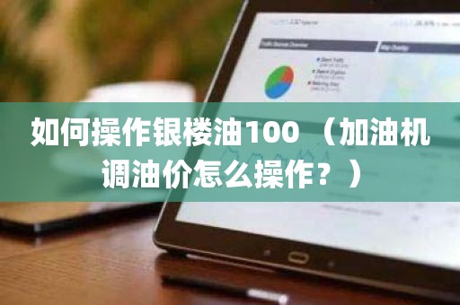 如何操作银楼油100 （加油机调油价怎么操作？）