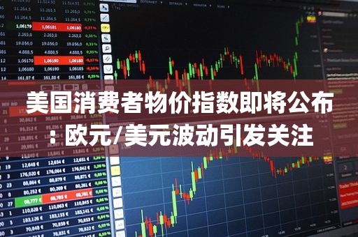 美国消费者物价指数即将公布: 欧元/美元波动引发关注