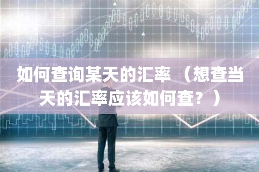 如何查询某天的汇率 （想查当天的汇率应该如何查？）