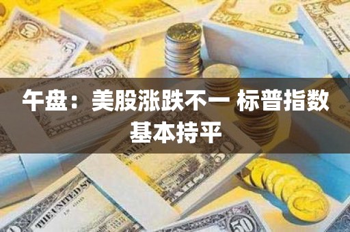 午盘：美股涨跌不一 标普指数基本持平