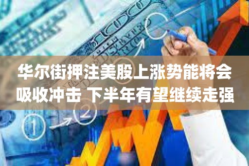华尔街押注美股上涨势能将会吸收冲击 下半年有望继续走强 华尔街押注美股上涨势能将会吸收冲击 下半年有望继续走强