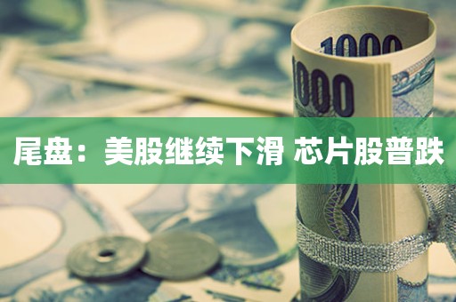 尾盘:美股继续下滑 芯片股普跌 尾盘:美股继续下滑 芯片股普跌