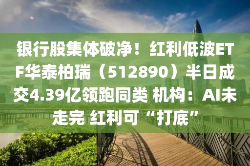 银行股集体破净！红利低波ETF华泰柏瑞（512890）半日成交4.39亿领跑同类 机构：AI未走完 红利可“打底”