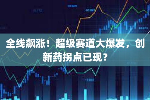 全线飙涨！超级赛道大爆发	，创新药拐点已现？