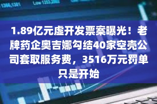 1.89亿元虚开发票案曝光！老牌药企奥吉娜勾结40家空壳公司套取服务费，3516万元罚单只是开始
